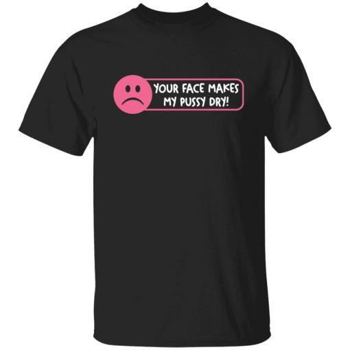 Your Face Makes My Pussy Dry Gift shirt
