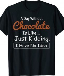 A Day Without Chocolate Is Like Just Kidding I Have No Idea Gift Shirt