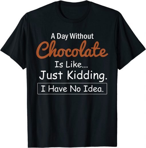 A Day Without Chocolate Is Like Just Kidding I Have No Idea Gift Shirt