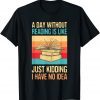 A Day Without Reading Is Like Just Kidding I Have No Idea 2022 Shirt
