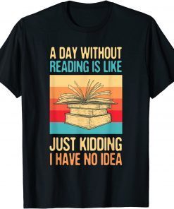 A Day Without Reading Is Like Just Kidding I Have No Idea 2022 Shirt