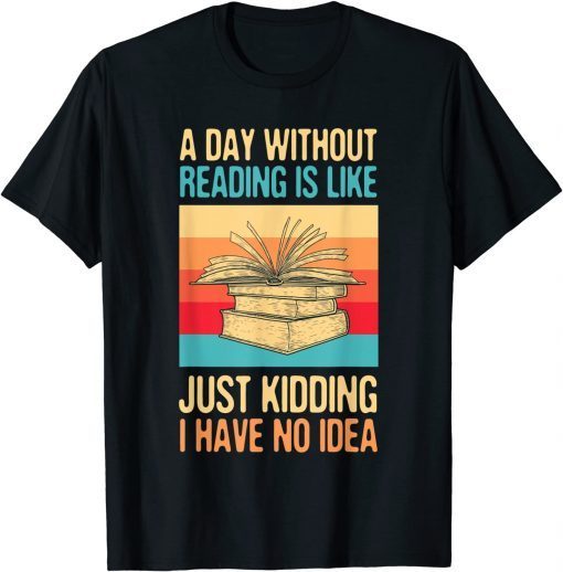 A Day Without Reading Is Like Just Kidding I Have No Idea 2022 Shirt