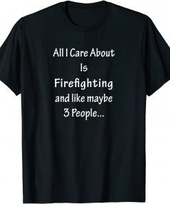 All I Care Abvout Is Firefighting And Like Maybe 3 People Gift Shirt