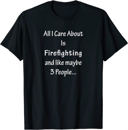 All I Care Abvout Is Firefighting And Like Maybe 3 People Gift Shirt