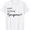 Good Morning Gorgeous with Heart inspirational saying Gift T-Shirt
