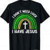 I Don't Need Luck I Have Jesus God St Patricks Day Christian T-Shirt