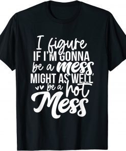 I Figure If I'm Gonna Be A Mess Might As Well Be A Hot Mess T-Shirt