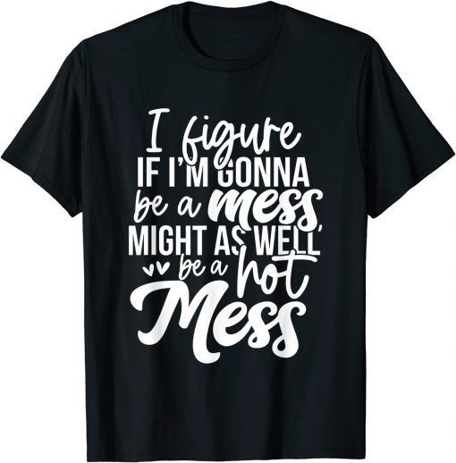 I Figure If I'm Gonna Be A Mess Might As Well Be A Hot Mess T-Shirt