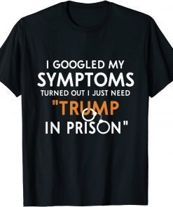 I Googled My Symptoms Turns Out I Just Need Trump In Prison Gift Shirt