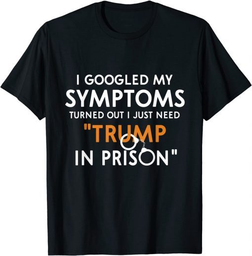 I Googled My Symptoms Turns Out I Just Need Trump In Prison Gift Shirt