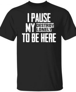 I pause my destroy lonely to be here Gift shirt