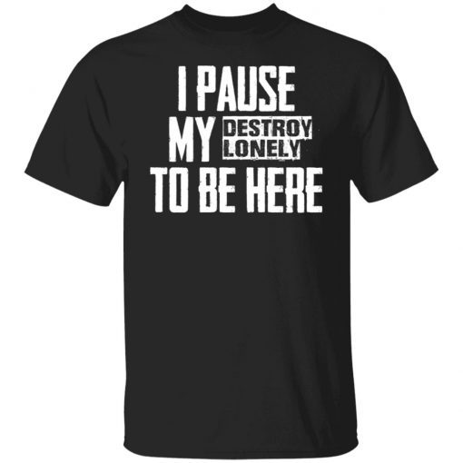 I pause my destroy lonely to be here Gift shirt