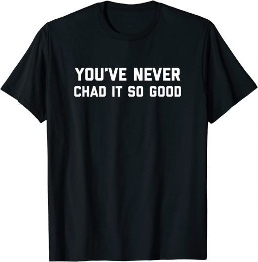 You’ve Never Chad It So Good Limited Shirt