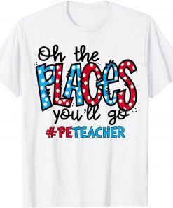 Oh The Places You Will Go Physical Education PE Teacher Life T-Shirt