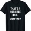 That's A Horrible Idea What Time Classic Shirt