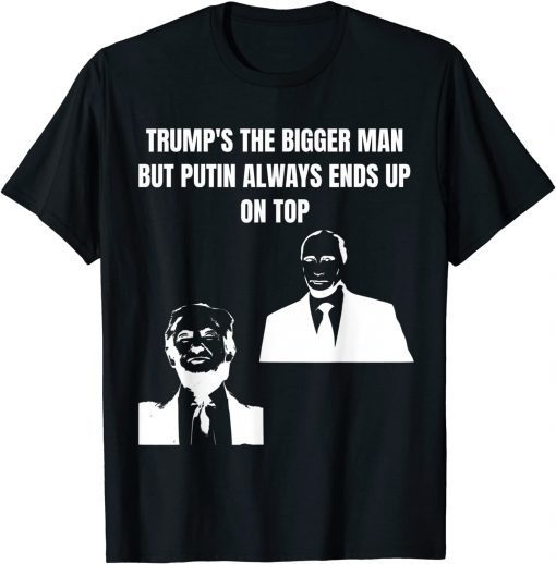 Trump Is The Bigger Man But Putin Always Ends Up On Top Gift T-Shirt