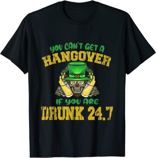 You Can't Get A Hangover If You Are Drunk 247 St Patrick Day Gift Shirt