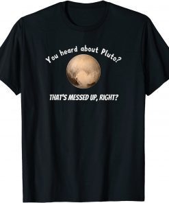 You Heard About Pluto? That's Messed Up, Right? Unisex Shirt