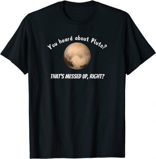 You Heard About Pluto? That's Messed Up, Right? Unisex Shirt