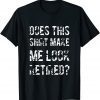 Does This Shirt Make Me Look Retired Retirement Outfit Gift T-Shirt