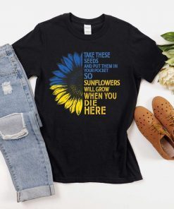Take These Seeds and Put Them in Your Pockets So At Least Sunflowers Will Grow Love Save Ukraine Shirt