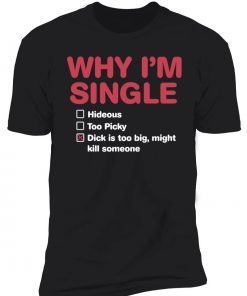 Why I’m single dick is too big might kill someone tee shirt