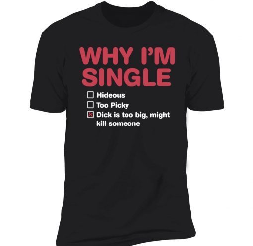 Why I’m single dick is too big might kill someone tee shirt