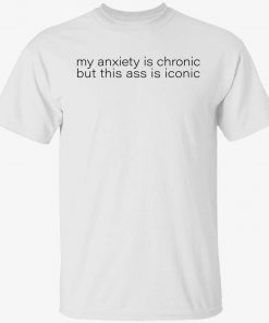 My anxiety is chronic but this ass is iconic unisex tshirt