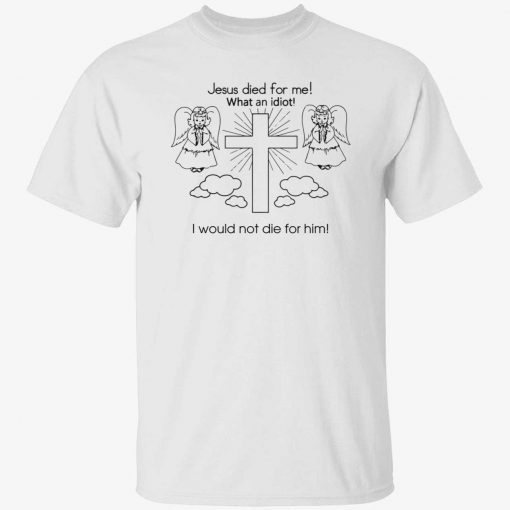 Jesus died for me what an idiot i would not die for him gift tshirt