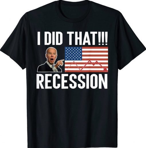 I did that Biden Recession Anti Biden Tee Shirt