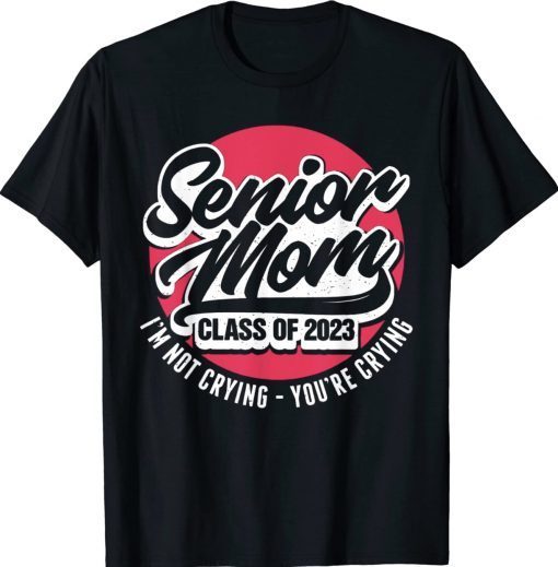 Senior Mom Class Of 2023 I'M Not Crying You'Re Crying Tee Shirt