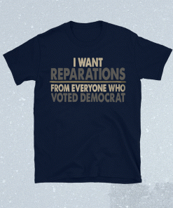 I want reparations from everyone who voted Democrat Tee Shirt