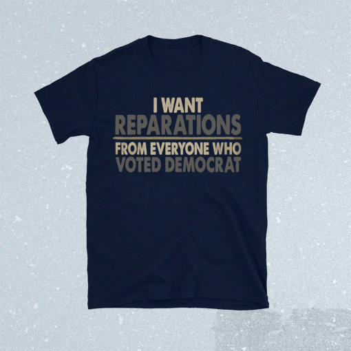 I want reparations from everyone who voted Democrat Tee Shirt