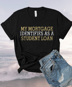 My mortgage identifies as a student loan tee shirt