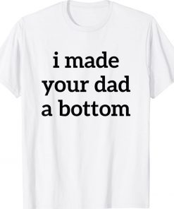 I Made Your Dad A Bottom Tee Shirt