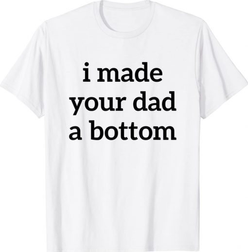 I Made Your Dad A Bottom Tee Shirt