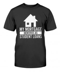 My Mortgage Identifies As Student Loans Tee Shirt