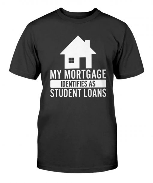 My Mortgage Identifies As Student Loans Tee Shirt