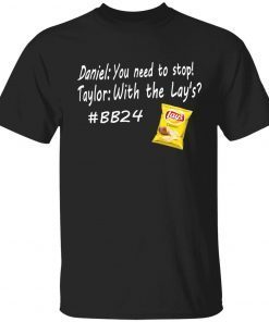 Daniel you need to stop Taylor with the lay’s bb24 tee shirt