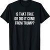 Is That True Or Did It Come From Trump Tee Shirt