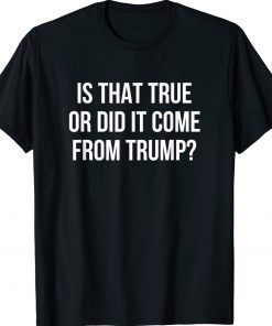 Is That True Or Did It Come From Trump Tee Shirt