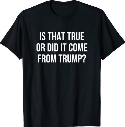 Is That True Or Did It Come From Trump Tee Shirt