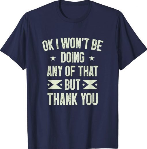 Ok I Won't Be Doing Any of That but Thank You Tee Shirt