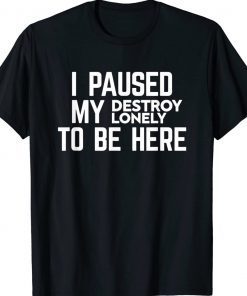 I Paused My Destroy Lonely To Be Here Tee Shirt