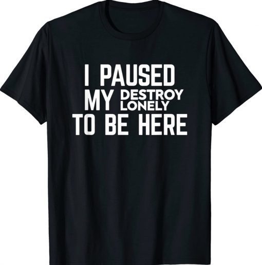 I Paused My Destroy Lonely To Be Here Tee Shirt