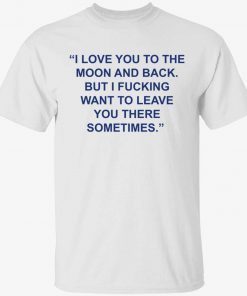 Love you to the moon and back but i fucking want to leave tee shirt