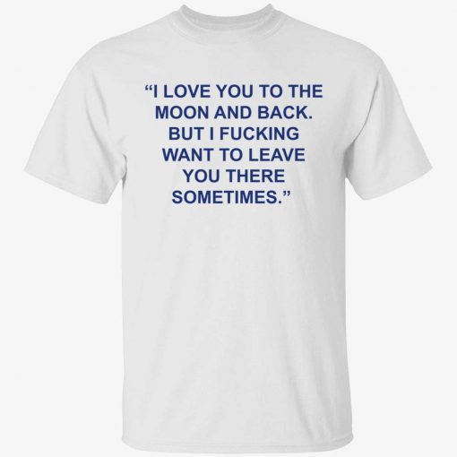 Love you to the moon and back but i fucking want to leave tee shirt