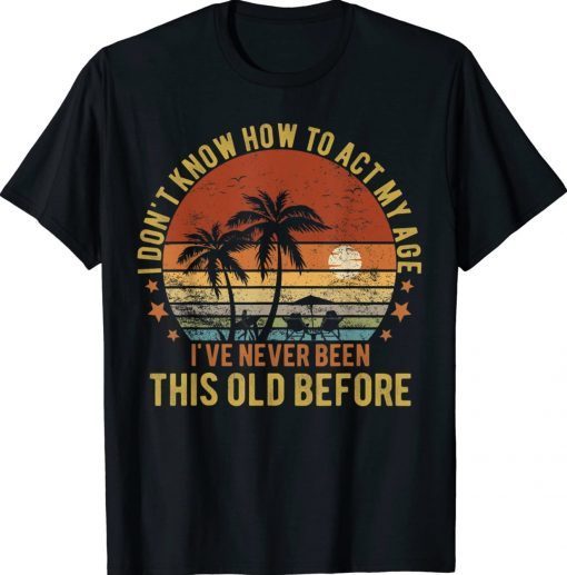 Funny Old People Sayings I Don't Know How To Act My Age Tee Shirt