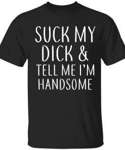 Suck my dick and tell me I’m handsome tee shirt