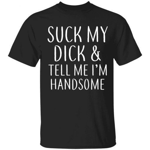 Suck my dick and tell me I’m handsome tee shirt